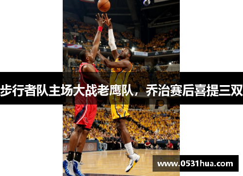 步行者队主场大战老鹰队，乔治赛后喜提三双