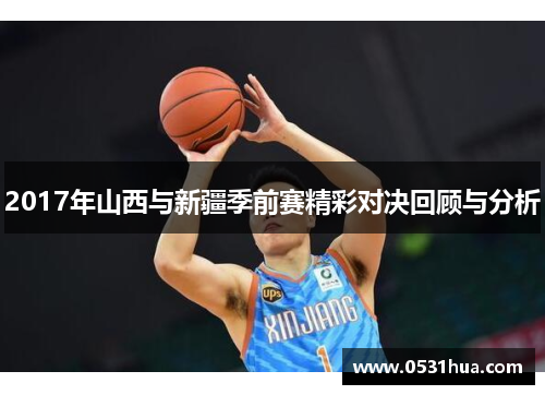 2017年山西与新疆季前赛精彩对决回顾与分析
