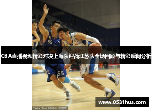 CBA直播视频精彩对决上海队迎战江苏队全场回顾与精彩瞬间分析