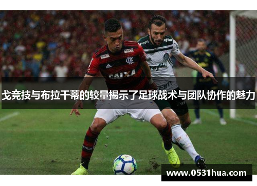 戈竞技与布拉干蒂的较量揭示了足球战术与团队协作的魅力