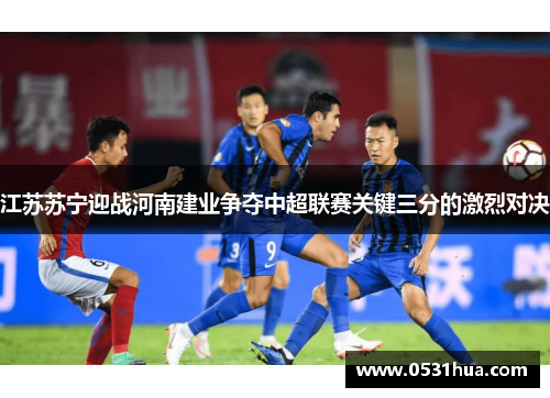 江苏苏宁迎战河南建业争夺中超联赛关键三分的激烈对决